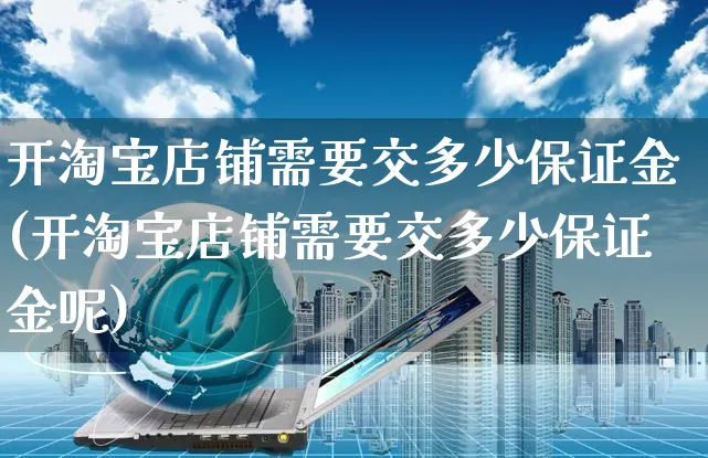 开淘宝店铺需要交多少保证金(开淘宝店铺需要交多少保证金呢)_https://www.czttao.com_亚马逊电商_第1张