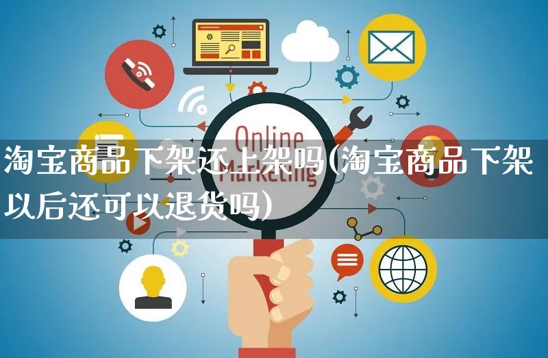 淘宝商品下架还上架吗(淘宝商品下架以后还可以退货吗)_https://www.czttao.com_拼多多电商_第1张