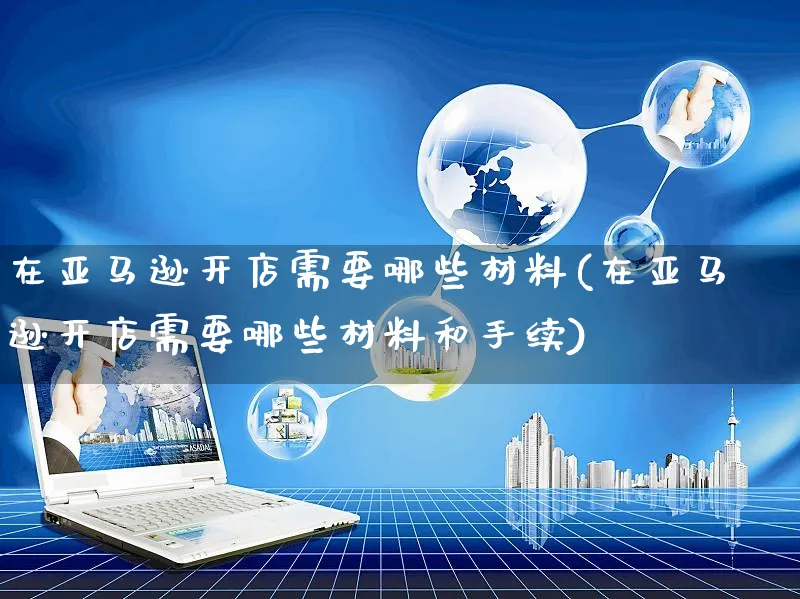 在亚马逊开店需要哪些材料(在亚马逊开店需要哪些材料和手续)_https://www.czttao.com_电商问答_第1张