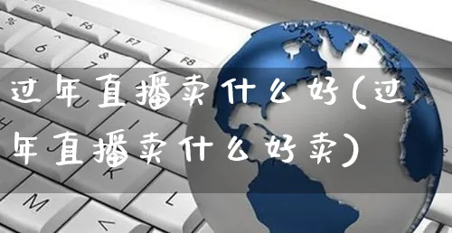过年直播卖什么好(过年直播卖什么好卖)_https://www.czttao.com_抖音小店_第1张