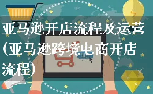亚马逊开店流程及运营(亚马逊跨境电商开店流程)_https://www.czttao.com_电商运营_第1张