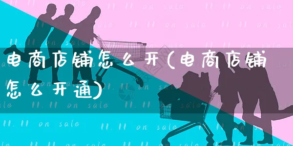 电商店铺怎么开(电商店铺怎么开通)_https://www.czttao.com_淘宝电商_第1张