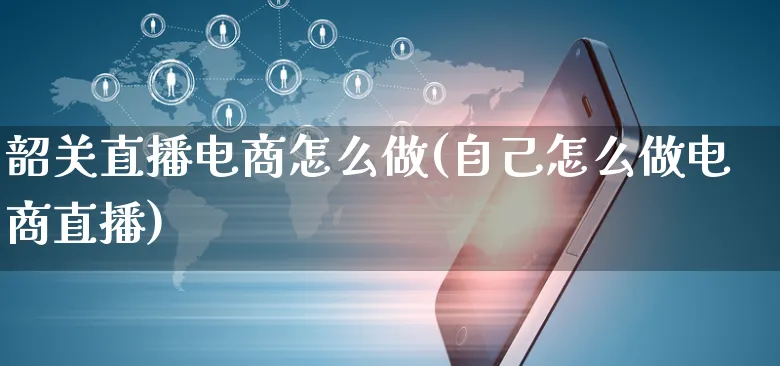 韶关直播电商怎么做(自己怎么做电商直播)_https://www.czttao.com_店铺规则_第1张