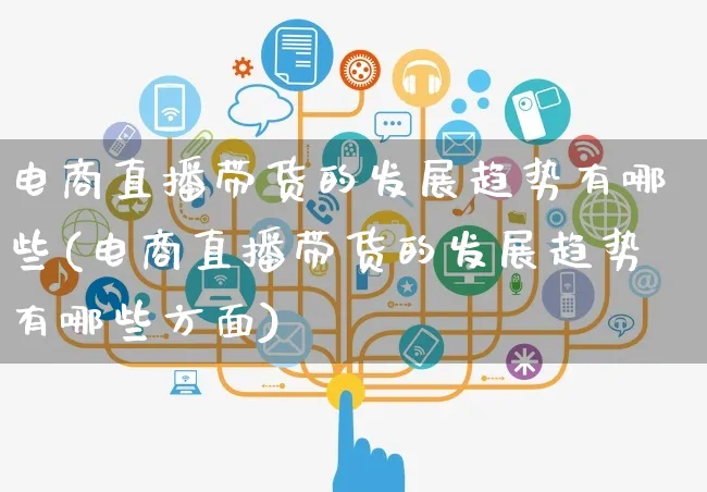 电商直播带货的发展趋势有哪些(电商直播带货的发展趋势有哪些方面)_https://www.czttao.com_店铺装修_第1张