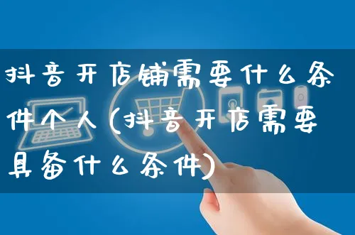 抖音开店铺需要什么条件个人(抖音开店需要具备什么条件)_https://www.czttao.com_淘宝电商_第1张