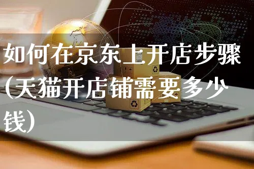 如何在京东上开店步骤(天猫开店铺需要多少钱)_https://www.czttao.com_京东电商_第1张
