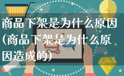 商品下架是为什么原因(商品下架是为什么原因造成的)_https://www.czttao.com_电商问答_第1张