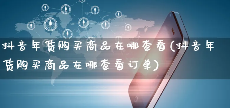 抖音年货购买商品在哪查看(抖音年货购买商品在哪查看订单)_https://www.czttao.com_电商运营_第1张