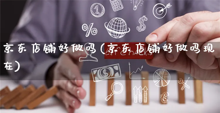 京东店铺好做吗(京东店铺好做吗现在)_https://www.czttao.com_闲鱼电商_第1张