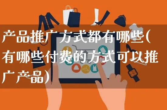 产品推广方式都有哪些(有哪些付费的方式可以推广产品)_https://www.czttao.com_京东电商_第1张