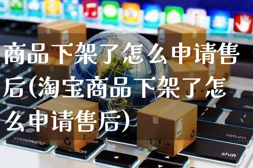 商品下架了怎么申请售后(淘宝商品下架了怎么申请售后)_https://www.czttao.com_京东电商_第1张