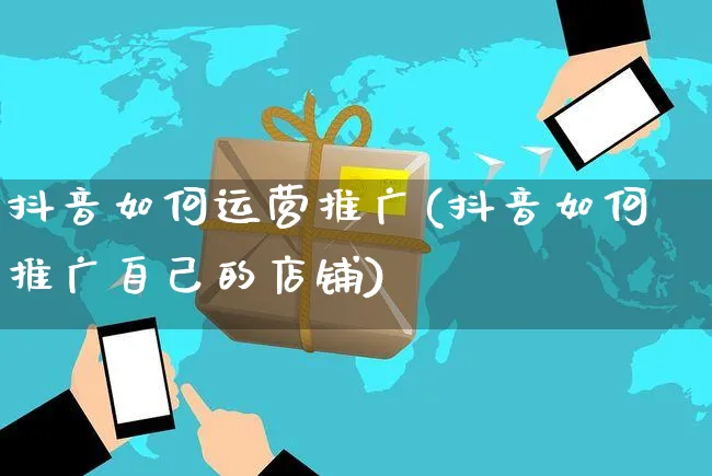 抖音如何运营推广(抖音如何推广自己的店铺)_https://www.czttao.com_店铺装修_第1张